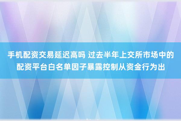 手机配资交易延迟高吗 过去半年上交所市场中的配资平台白名单因子暴露控制从资金行为出