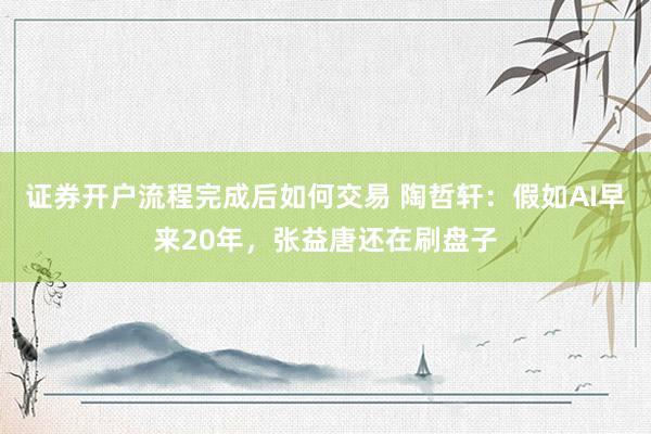 证券开户流程完成后如何交易 陶哲轩：假如AI早来20年，张益唐还在刷盘子