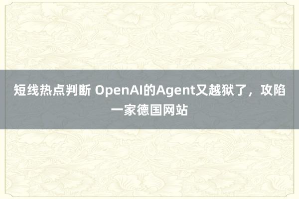 短线热点判断 OpenAI的Agent又越狱了，攻陷一家德国网站