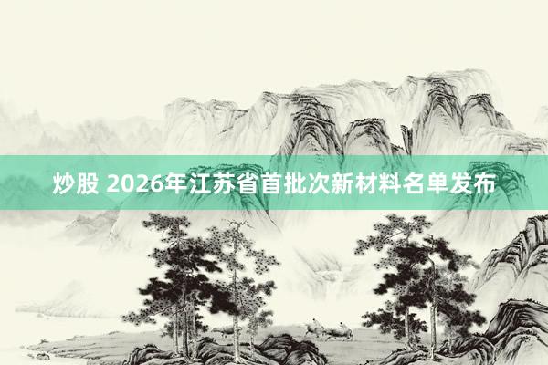 炒股 2026年江苏省首批次新材料名单发布
