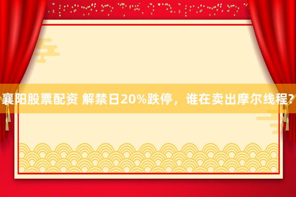 襄阳股票配资 解禁日20%跌停，谁在卖出摩尔线程?