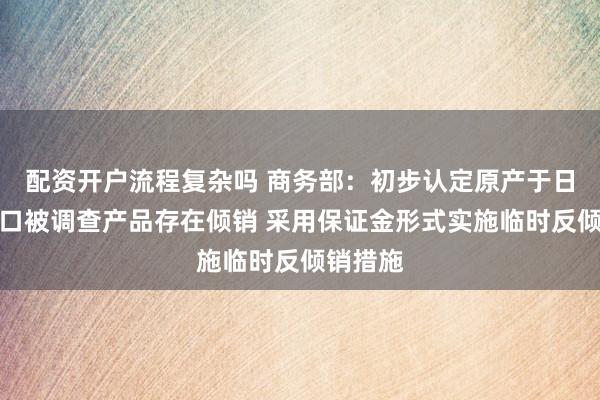配资开户流程复杂吗 商务部：初步认定原产于日本的进口被调查产品存在倾销 采用保证金形式实施临时反倾销措施