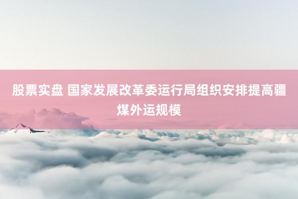 股票实盘 国家发展改革委运行局组织安排提高疆煤外运规模