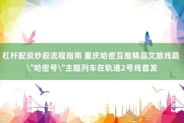 杠杆配资炒股流程指南 重庆哈密互推精品文旅线路 