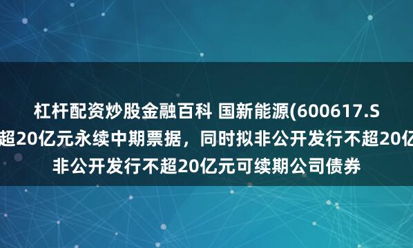 杠杆配资炒股金融百科 国新能源(600617.SH)：拟注册发行不超20亿元永续中期票据，同时拟非公开发行不超20亿元可续期公司债券