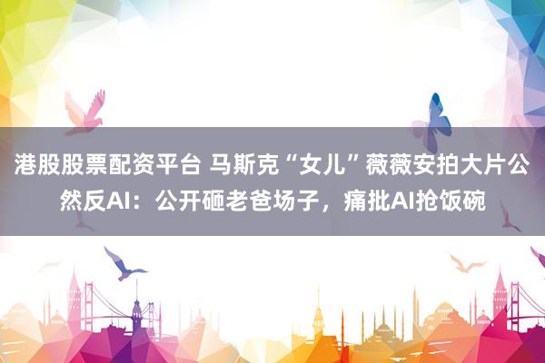 港股股票配资平台 马斯克“女儿”薇薇安拍大片公然反AI：公开砸老爸场子，痛批AI抢饭碗