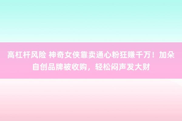 高杠杆风险 神奇女侠靠卖通心粉狂赚千万!加朵自创品牌被收购,轻松闷声发大财