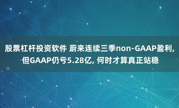 股票杠杆投资软件 蔚来连续三季non-GAAP盈利, 但GAAP仍亏5.28亿, 何时才算真正站稳