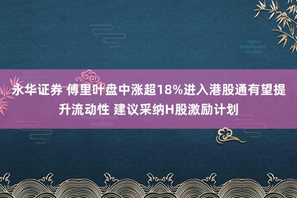 永华证券 傅里叶盘中涨超18%进入港股通有望提升流动性 建议采纳H股激励计划