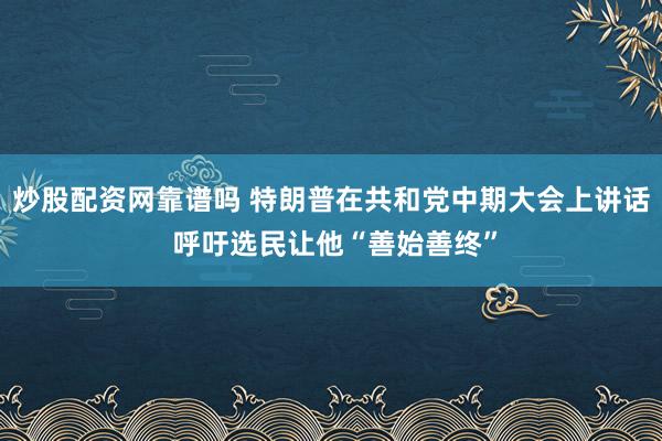 炒股配资网靠谱吗 特朗普在共和党中期大会上讲话 呼吁选民让他“善始善终”