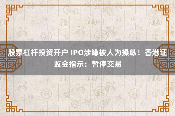 股票杠杆投资开户 IPO涉嫌被人为操纵！香港证监会指示：暂停交易