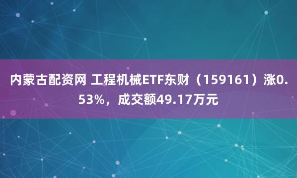 内蒙古配资网 工程机械ETF东财(159161)涨0.53%,成交额49.17万元
