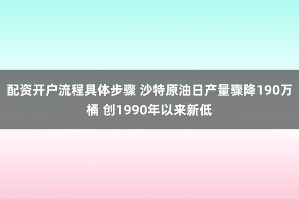 配资开户流程具体步骤 沙特原油日产量骤降190万桶 创1990年以来新低