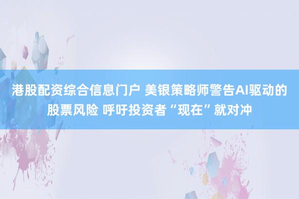 港股配资综合信息门户 美银策略师警告AI驱动的股票风险 呼吁投资者“现在”就对冲