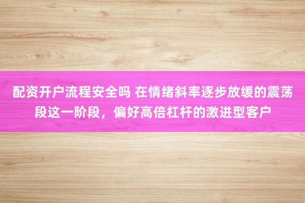 配资开户流程安全吗 在情绪斜率逐步放缓的震荡段这一阶段，偏好高倍杠杆的激进型客户
