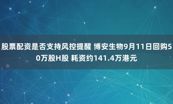 股票配资是否支持风控提醒 博安生物9月11日回购50万股H股 耗资约141.4万港元