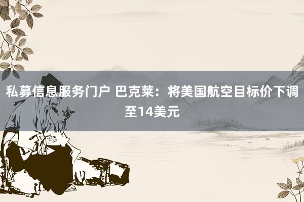 私募信息服务门户 巴克莱：将美国航空目标价下调至14美元