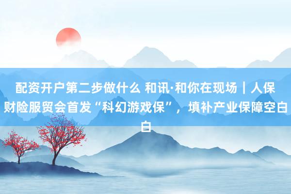 配资开户第二步做什么 和讯·和你在现场｜人保财险服贸会首发“科幻游戏保”，填补产业保障空白