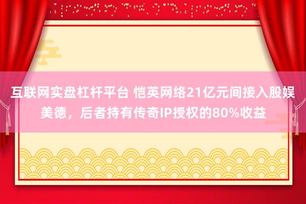 互联网实盘杠杆平台 恺英网络21亿元间接入股娱美德，后者持有传奇IP授权的80%收益