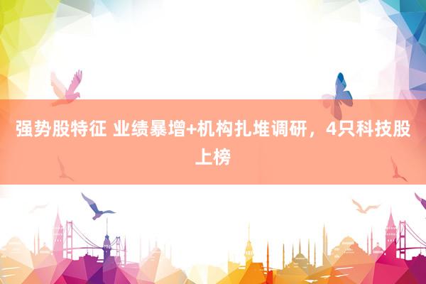 强势股特征 业绩暴增+机构扎堆调研，4只科技股上榜
