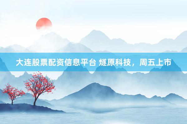 大连股票配资信息平台 燧原科技，周五上市
