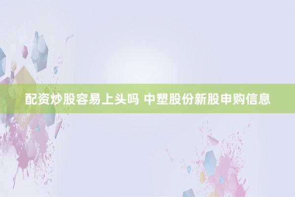 配资炒股容易上头吗 中塑股份新股申购信息