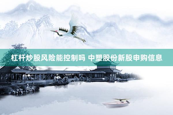 杠杆炒股风险能控制吗 中塑股份新股申购信息