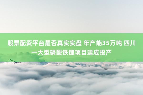 股票配资平台是否真实实盘 年产能35万吨 四川一大型磷酸铁锂项目建成投产