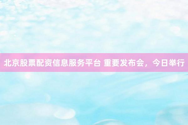 北京股票配资信息服务平台 重要发布会，今日举行