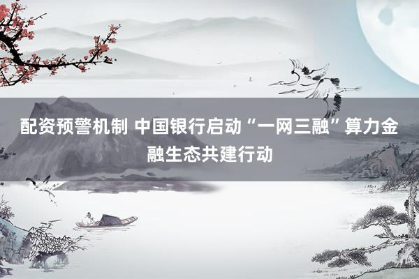 配资预警机制 中国银行启动“一网三融”算力金融生态共建行动