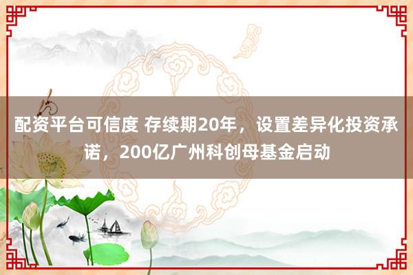 配资平台可信度 存续期20年，设置差异化投资承诺，200亿广州科创母基金启动
