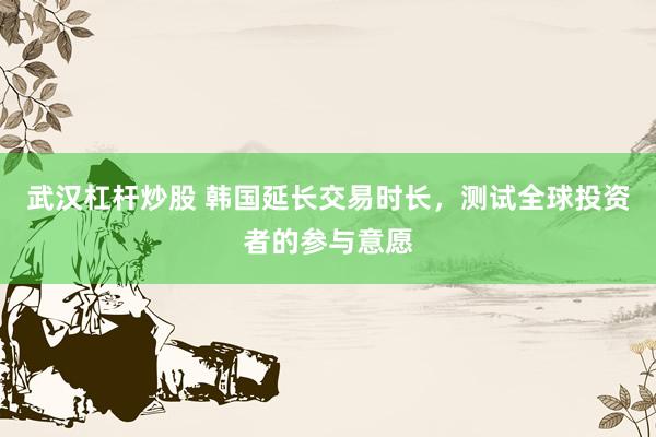 武汉杠杆炒股 韩国延长交易时长，测试全球投资者的参与意愿