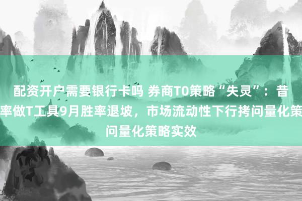 配资开户需要银行卡吗 券商T0策略“失灵”：昔日高胜率做T工具9月胜率退坡，市场流动性下行拷问量化策略实效