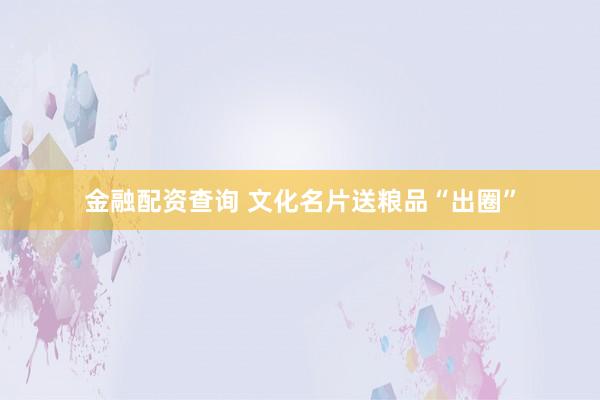 金融配资查询 文化名片送粮品“出圈”