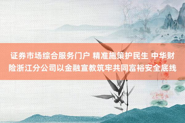 证券市场综合服务门户 精准施策护民生 中华财险浙江分公司以金融宣教筑牢共同富裕安全底线