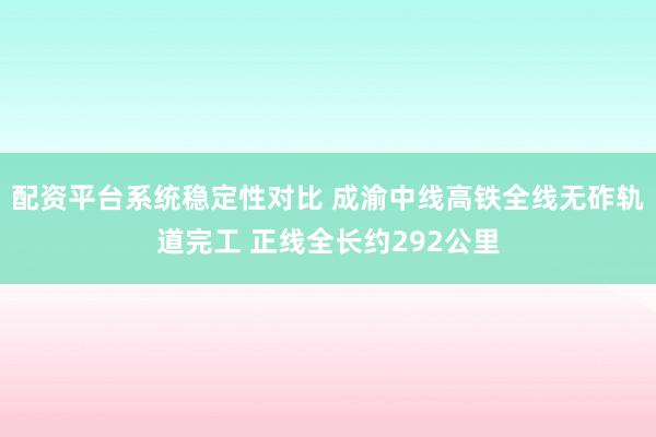 配资平台系统稳定性对比 成渝中线高铁全线无砟轨道完工 正线全长约292公里