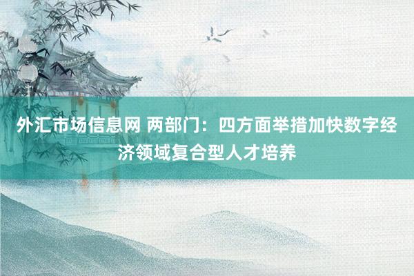外汇市场信息网 两部门：四方面举措加快数字经济领域复合型人才培养