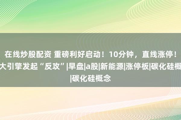 在线炒股配资 重磅利好启动!10分钟,直线涨停!两大引擎发起“反攻”|早盘|a股|新能源|涨停板|碳化硅概念