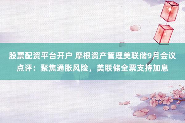 股票配资平台开户 摩根资产管理美联储9月会议点评:聚焦通胀风险,美联储全票支持加息