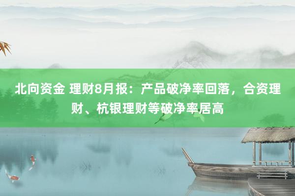 北向资金 理财8月报：产品破净率回落，合资理财、杭银理财等破净率居高