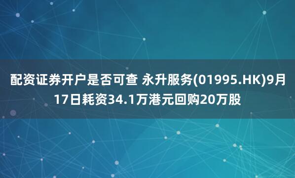 配资证券开户是否可查 永升服务(01995.HK)9月17日耗资34.1万港元回购20万股