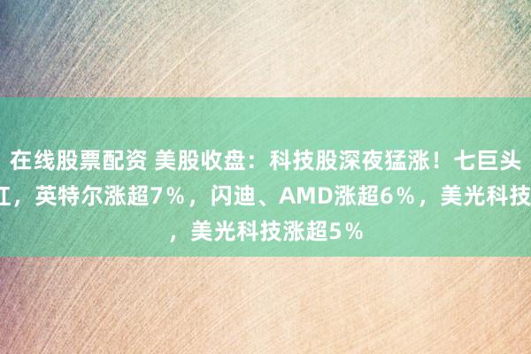 在线股票配资 美股收盘：科技股深夜猛涨！七巨头集体飘红，英特尔涨超7％，闪迪、AMD涨超6％，美光科技涨超5％