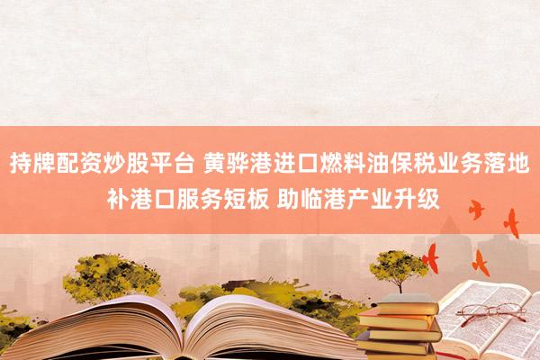 持牌配资炒股平台 黄骅港进口燃料油保税业务落地 补港口服务短板 助临港产业升级