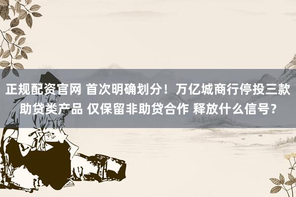正规配资官网 首次明确划分!万亿城商行停投三款助贷类产品 仅保留非助贷合作 释放什么信号?