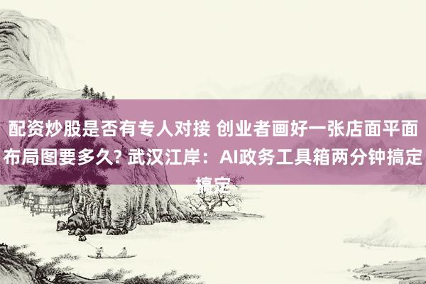 配资炒股是否有专人对接 创业者画好一张店面平面布局图要多久? 武汉江岸:AI政务工具箱两分钟搞定