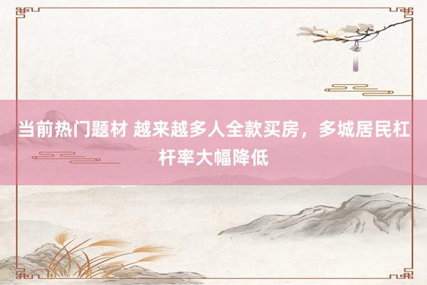 当前热门题材 越来越多人全款买房，多城居民杠杆率大幅降低