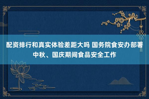 配资排行和真实体验差距大吗 国务院食安办部署中秋、国庆期间食品安全工作