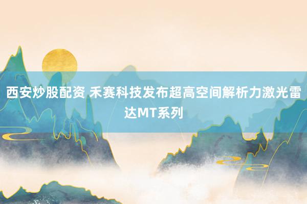 西安炒股配资 禾赛科技发布超高空间解析力激光雷达MT系列