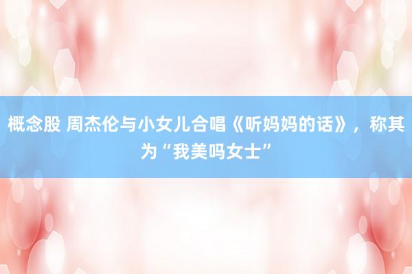 概念股 周杰伦与小女儿合唱《听妈妈的话》，称其为“我美吗女士”