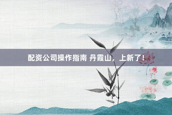 配资公司操作指南 丹霞山，上新了！